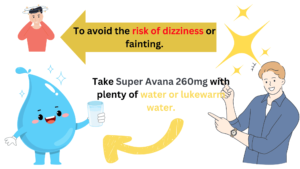 Take Super Avana 260mg with plenty of water or lukewarm water.